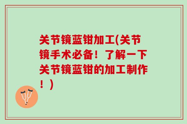 关节镜蓝钳加工(关节镜手术必备！了解一下关节镜蓝钳的加工制作！)