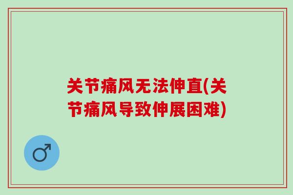 关节痛风无法伸直(关节痛风导致伸展困难)