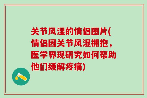 关节风湿的情侣图片(情侣因关节风湿拥抱，医学界现研究如何帮助他们缓解疼痛)