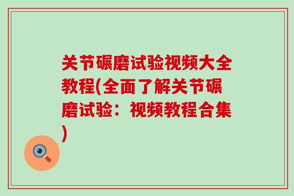 关节碾磨试验视频大全教程(全面了解关节碾磨试验：视频教程合集)