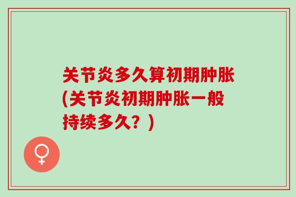 关节炎多久算初期肿胀(关节炎初期肿胀一般持续多久？)