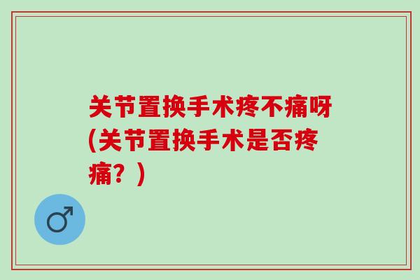关节置换手术疼不痛呀(关节置换手术是否疼痛？)