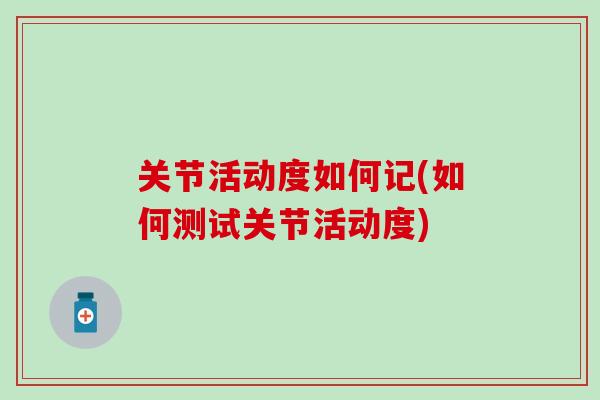 关节活动度如何记(如何测试关节活动度)