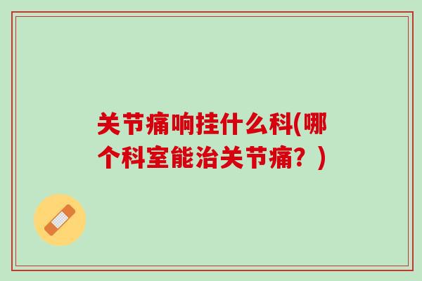 关节痛响挂什么科(哪个科室能治关节痛？)