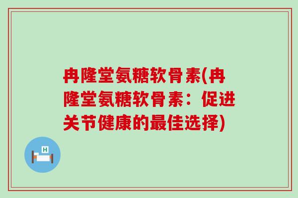 冉隆堂氨糖软骨素(冉隆堂氨糖软骨素：促进关节健康的最佳选择)