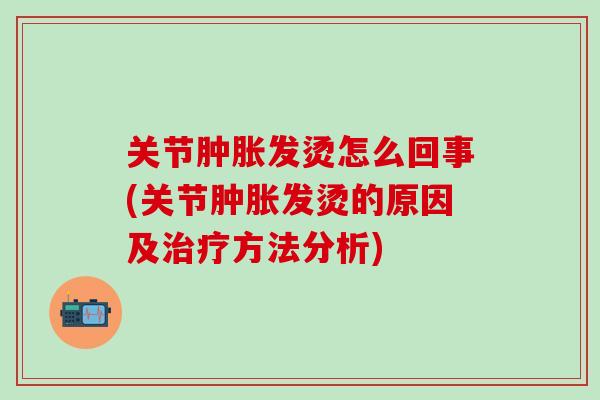 关节肿胀发烫怎么回事(关节肿胀发烫的原因及治疗方法分析)