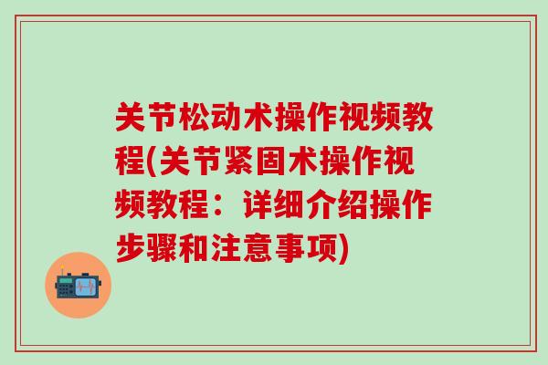 关节松动术操作视频教程(关节紧固术操作视频教程：详细介绍操作步骤和注意事项)