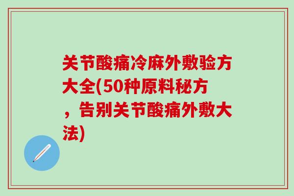 关节酸痛冷麻外敷验方大全(50种原料秘方，告别关节酸痛外敷大法)