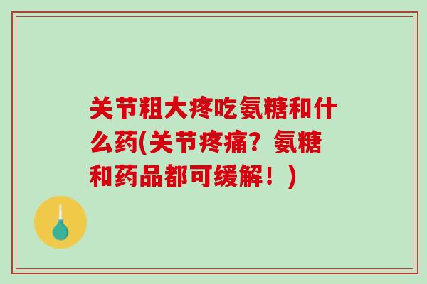 关节粗大疼吃氨糖和什么药(关节疼痛？氨糖和药品都可缓解！)