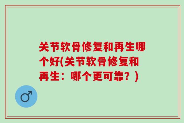 关节软骨修复和再生哪个好(关节软骨修复和再生：哪个更可靠？)