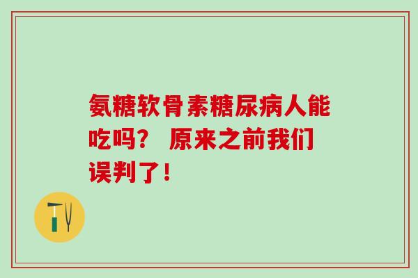 氨糖软骨素糖尿病人能吃吗？ 原来之前我们误判了！