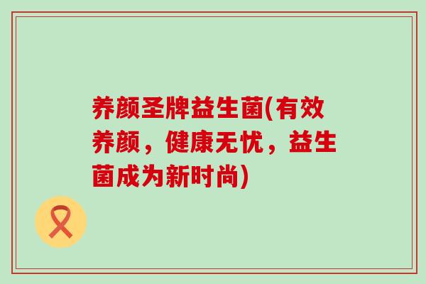 养颜圣牌益生菌(有效养颜，健康无忧，益生菌成为新时尚)