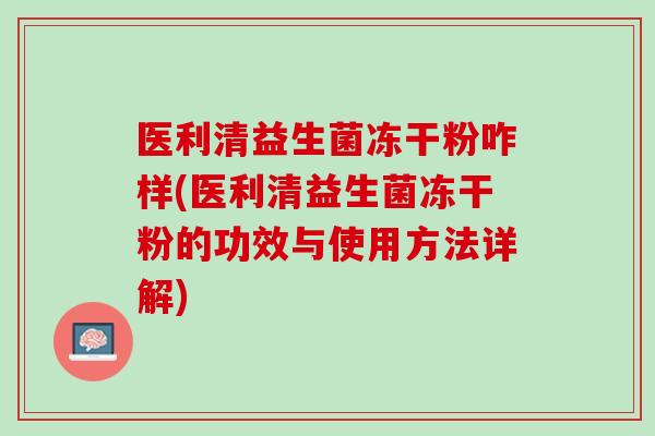 医利清益生菌冻干粉咋样(医利清益生菌冻干粉的功效与使用方法详解)
