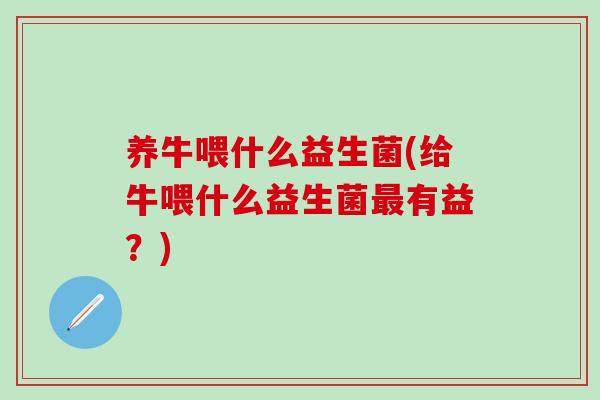 养牛喂什么益生菌(给牛喂什么益生菌有益?) 养牛喂什么益生菌(给牛喂什么益生菌有益?)
