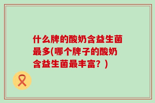 什么牌的酸奶含益生菌最多(哪个牌子的酸奶含益生菌最丰富？)