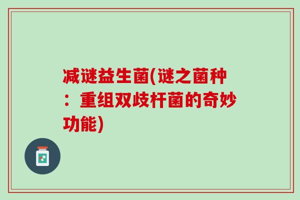 减谜益生菌(谜之菌种：重组双歧杆菌的奇妙功能)