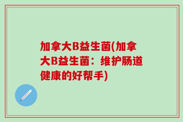 加拿大B益生菌(加拿大B益生菌：维护肠道健康的好帮手)