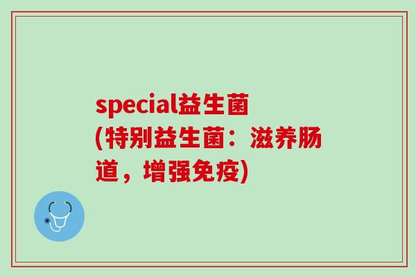 special益生菌(特别益生菌：滋养肠道，增强免疫)