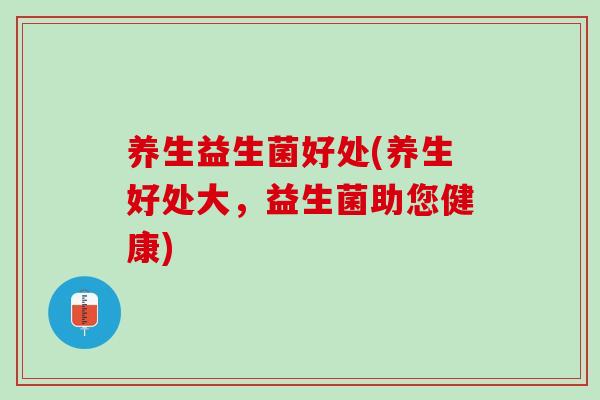 养生益生菌好处(养生好处大，益生菌助您健康)