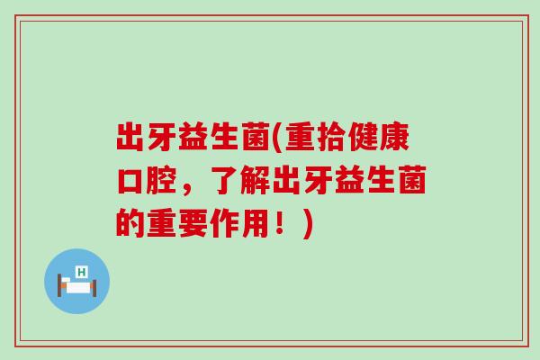 出牙益生菌(重拾健康口腔，了解出牙益生菌的重要作用！)
