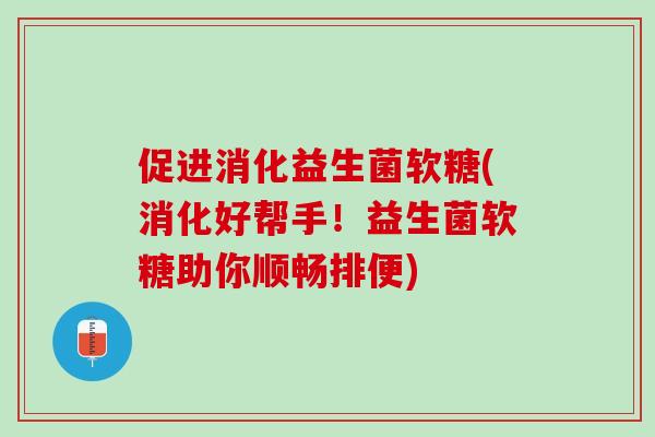 促进消化益生菌软糖(消化好帮手！益生菌软糖助你顺畅排便)