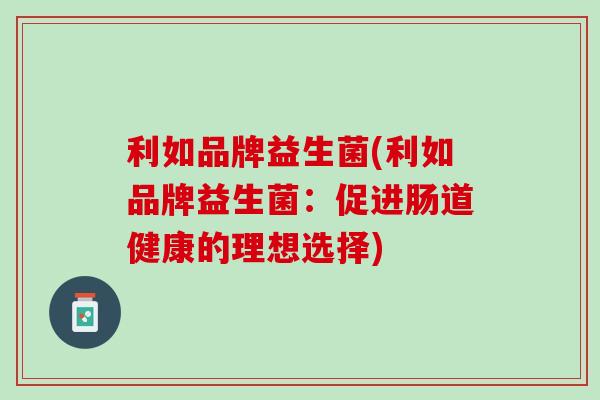 利如品牌益生菌(利如品牌益生菌：促进肠道健康的理想选择)