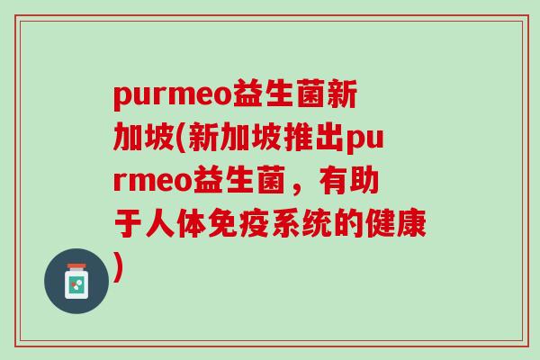 purmeo益生菌新加坡(新加坡推出purmeo益生菌，有助于人体免疫系统的健康)