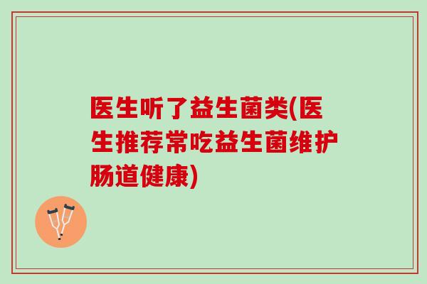 医生听了益生菌类(医生推荐常吃益生菌维护肠道健康)
