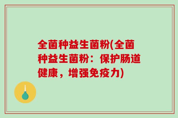 全菌种益生菌粉(全菌种益生菌粉:保护肠道健康,增强力) 全菌种益生菌粉(全菌种益生菌粉:保护肠道健康,增强力)