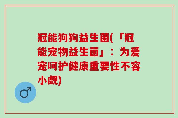 冠能狗狗益生菌(「冠能宠物益生菌」：为爱宠呵护健康重要性不容小觑)
