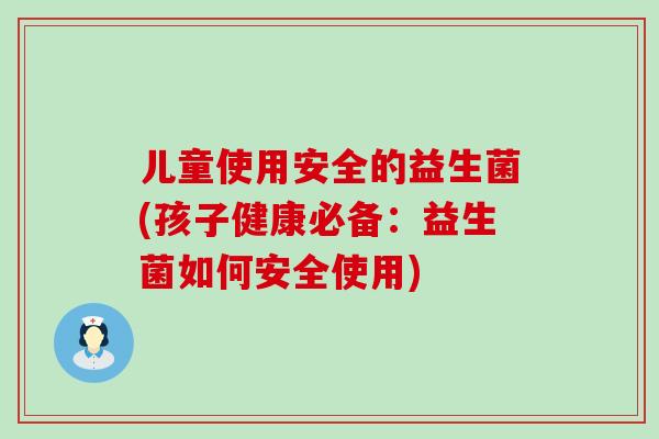 儿童使用安全的益生菌(孩子健康必备：益生菌如何安全使用)