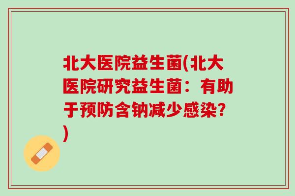 北大医院益生菌(北大医院研究益生菌：有助于预防含钠减少感染？)