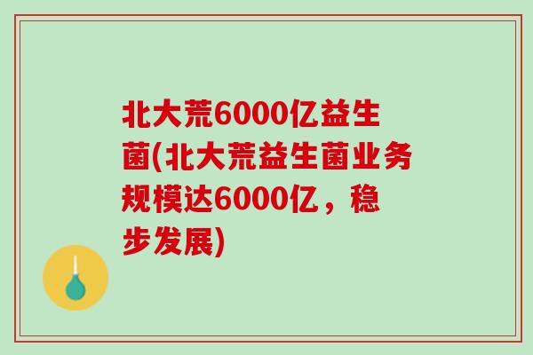 北大荒6000亿益生菌(北大荒益生菌业务规模达6000亿，稳步发展)