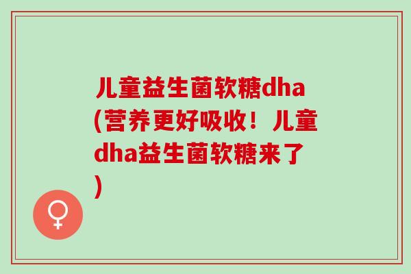 儿童益生菌软糖dha(营养更好吸收！儿童dha益生菌软糖来了)