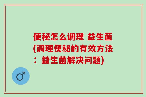便秘怎么调理 益生菌(调理便秘的有效方法：益生菌解决问题)