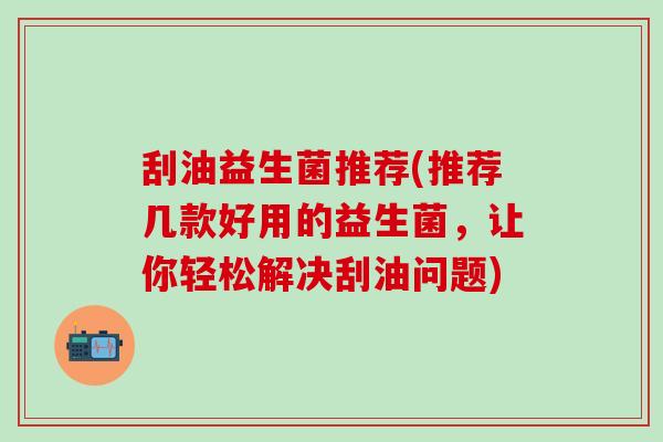 刮油益生菌推荐(推荐几款好用的益生菌，让你轻松解决刮油问题)