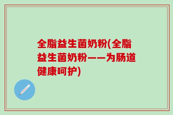 全脂益生菌奶粉(全脂益生菌奶粉——为肠道健康呵护)