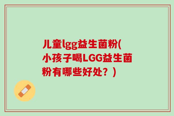 儿童lgg益生菌粉(小孩子喝LGG益生菌粉有哪些好处?) 儿童lgg益生菌粉(小孩子喝LGG益生菌粉有哪些好处?)