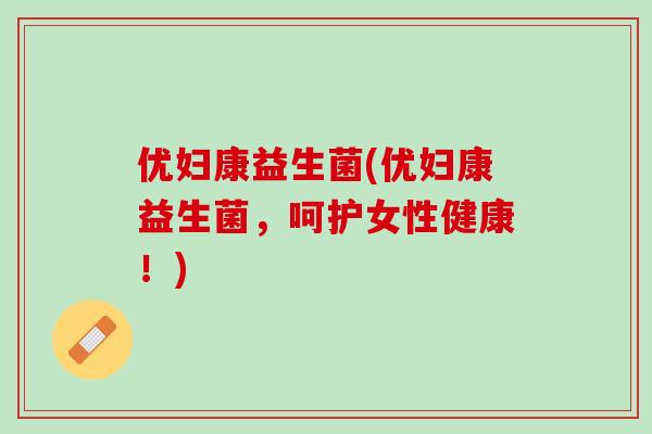 优妇康益生菌(优妇康益生菌，呵护女性健康！)