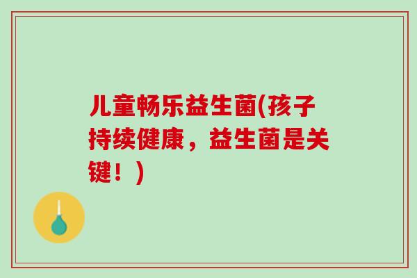 儿童畅乐益生菌(孩子持续健康，益生菌是关键！)