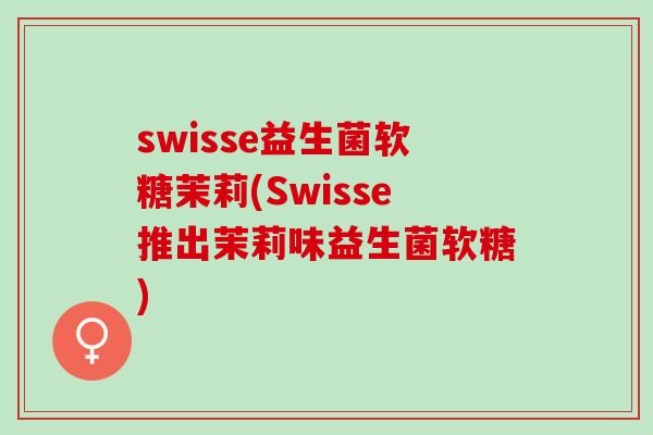 swisse益生菌软糖茉莉(Swisse推出茉莉味益生菌软糖)