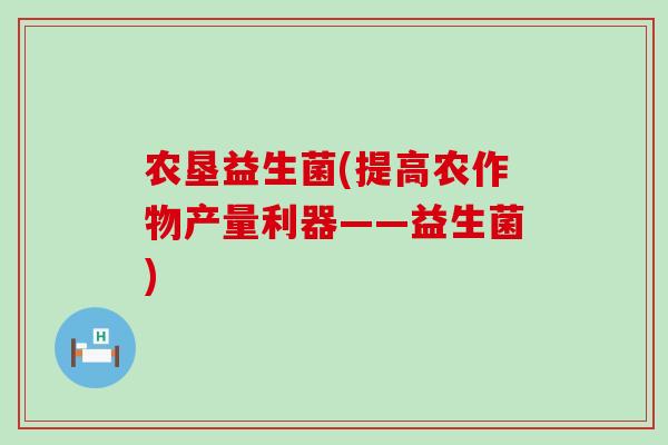 农垦益生菌(提高农作物产量利器——益生菌)