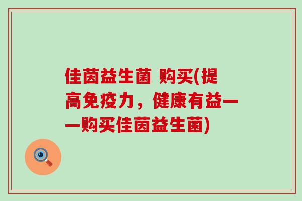 佳茵益生菌 购买(提高免疫力，健康有益——购买佳茵益生菌)