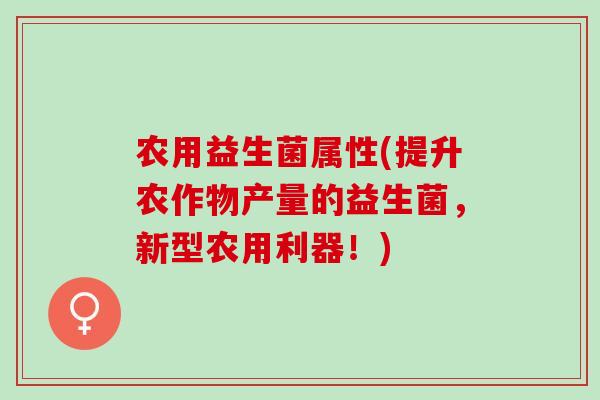 农用益生菌属性(提升农作物产量的益生菌，新型农用利器！)