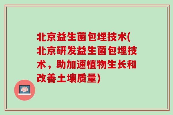 北京益生菌包埋技术(北京研发益生菌包埋技术，助加速植物生长和改善土壤质量)