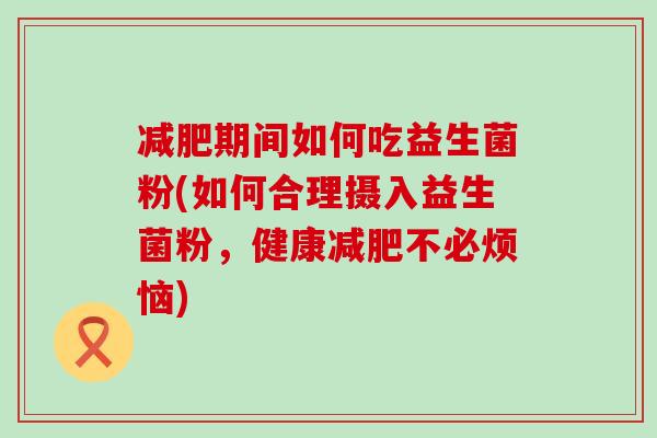 减肥期间如何吃益生菌粉(如何合理摄入益生菌粉，健康减肥不必烦恼)