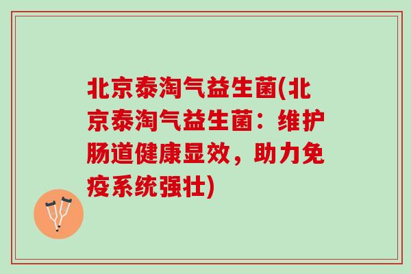 北京泰淘气益生菌(北京泰淘气益生菌：维护肠道健康显效，助力免疫系统强壮)