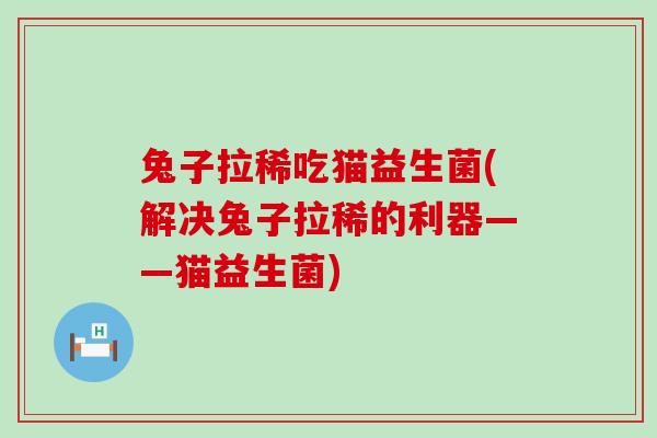 兔子拉稀吃猫益生菌(解决兔子拉稀的利器——猫益生菌)