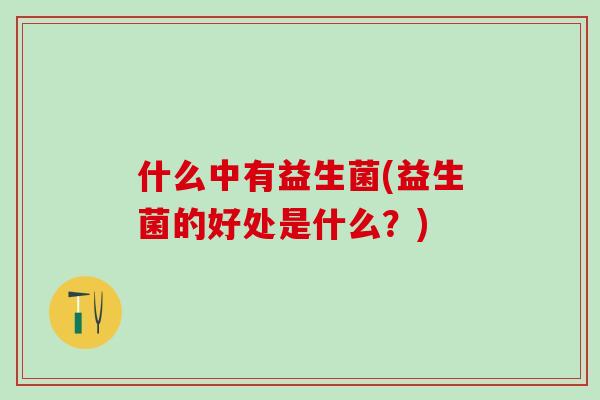 什么中有益生菌(益生菌的好处是什么？)