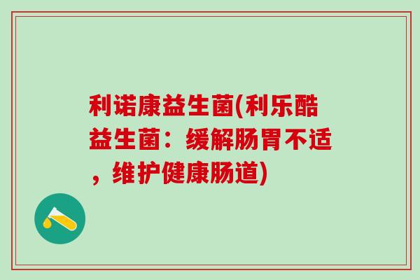 利诺康益生菌(利乐酷益生菌：缓解肠胃不适，维护健康肠道)